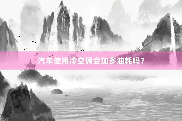 汽车使用冷空调会加多油耗吗？